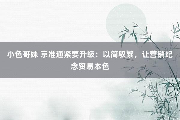 小色哥妹 京准通紧要升级：以简驭繁，让营销纪念贸易本色