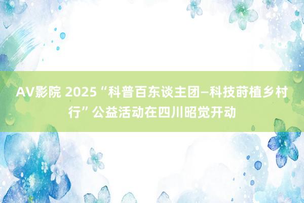 AV影院 2025“科普百东谈主团—科技莳植乡村行”公益活动在四川昭觉开动
