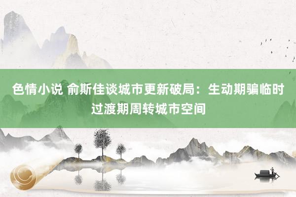 色情小说 俞斯佳谈城市更新破局：生动期骗临时过渡期周转城市空间
