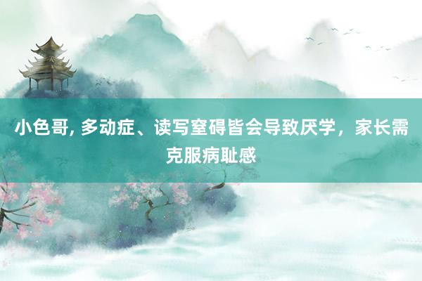 小色哥， 多动症、读写窒碍皆会导致厌学，家长需克服病耻感