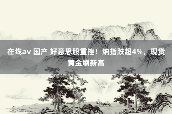 在线av 国产 好意思股重挫！纳指跌超4%，现货黄金刷新高