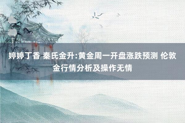婷婷丁香 秦氏金升:黄金周一开盘涨跌预测 伦敦金行情分析及操作无情