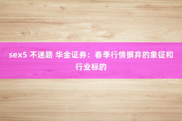 sex5 不迷路 华金证券：春季行情摒弃的象征和行业标的