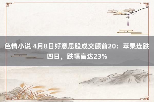 色情小说 4月8日好意思股成交额前20：苹果连跌四日，跌幅高达23%