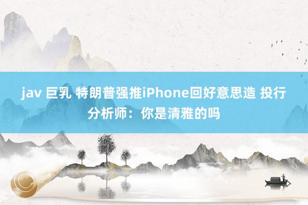 jav 巨乳 特朗普强推iPhone回好意思造 投行分析师：你是清雅的吗