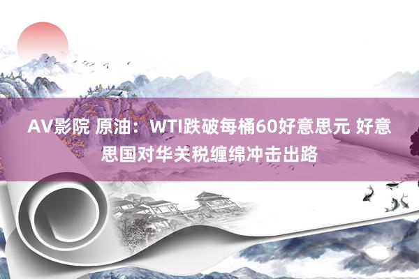 AV影院 原油：WTI跌破每桶60好意思元 好意思国对华关税缠绵冲击出路