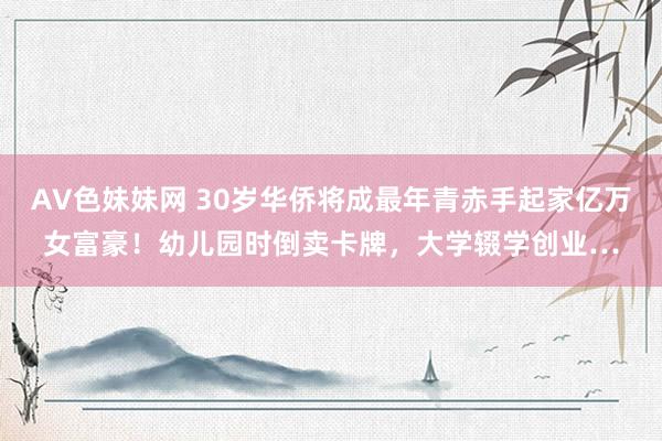 AV色妹妹网 30岁华侨将成最年青赤手起家亿万女富豪！幼儿园时倒卖卡牌，大学辍学创业…