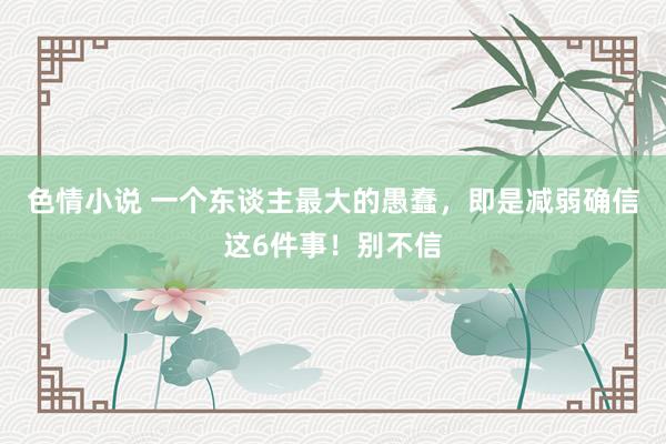 色情小说 一个东谈主最大的愚蠢，即是减弱确信这6件事！别不信