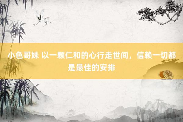 小色哥妹 以一颗仁和的心行走世间，信赖一切都是最佳的安排