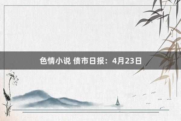 色情小说 债市日报：4月23日