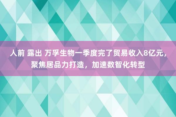 人前 露出 万孚生物一季度完了贸易收入8亿元，聚焦居品力打造，加速数智化转型