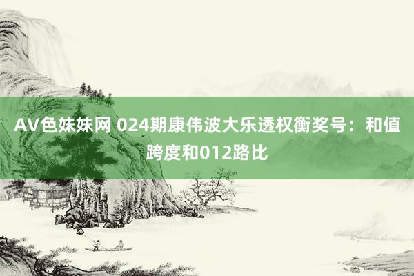AV色妹妹网 024期康伟波大乐透权衡奖号：和值跨度和012路比