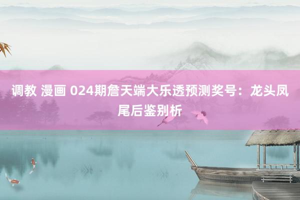 调教 漫画 024期詹天端大乐透预测奖号：龙头凤尾后鉴别析