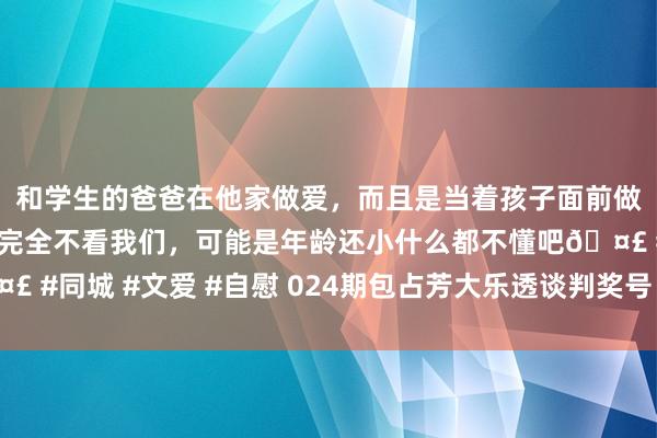 和学生的爸爸在他家做爱，而且是当着孩子面前做爱，太刺激了，孩子完全不看我们，可能是年龄还小什么都不懂吧🤣 #同城 #文爱 #自慰 024期包占芳大乐透谈判奖号：三区比奇偶比分析