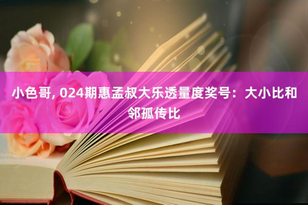 小色哥， 024期惠孟叔大乐透量度奖号：大小比和邻孤传比