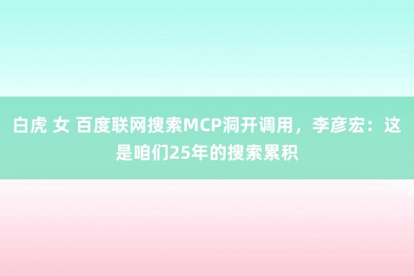 白虎 女 百度联网搜索MCP洞开调用，李彦宏：这是咱们25年的搜索累积