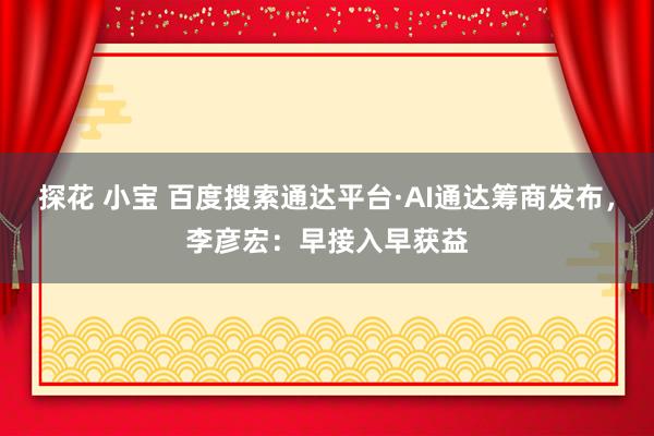 探花 小宝 百度搜索通达平台·AI通达筹商发布，李彦宏：早接入早获益
