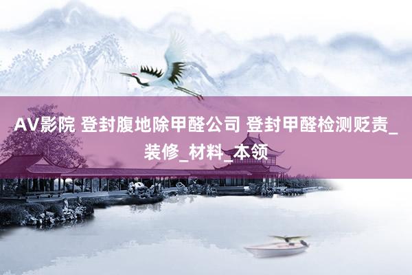 AV影院 登封腹地除甲醛公司 登封甲醛检测贬责_装修_材料_本领