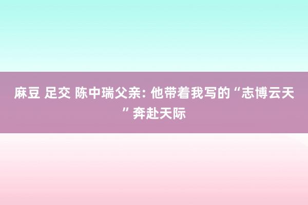 麻豆 足交 陈中瑞父亲: 他带着我写的“志博云天”奔赴天际
