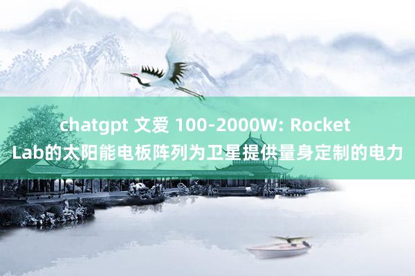 chatgpt 文爱 100-2000W: Rocket Lab的太阳能电板阵列为卫星提供量身定制的电力