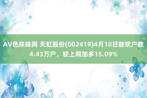 AV色妹妹网 天虹股份(002419)4月18日鼓吹户数4.43万户，较上期加多15.09%