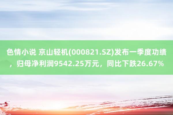 色情小说 京山轻机(000821.SZ)发布一季度功绩，归母净利润9542.25万元，同比下跌26.67%