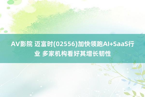 AV影院 迈富时(02556)加快领跑AI+SaaS行业 多家机构看好其增长韧性