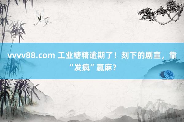 vvvv88.com 工业糖精逾期了！刻下的剧宣，靠“发疯”赢麻？