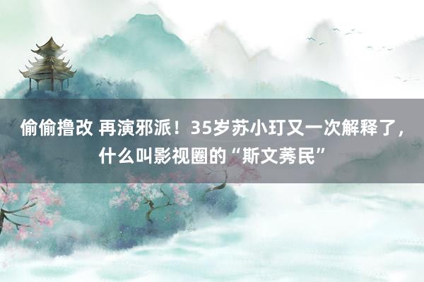 偷偷撸改 再演邪派！35岁苏小玎又一次解释了，什么叫影视圈的“斯文莠民”