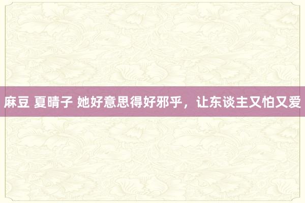 麻豆 夏晴子 她好意思得好邪乎，让东谈主又怕又爱