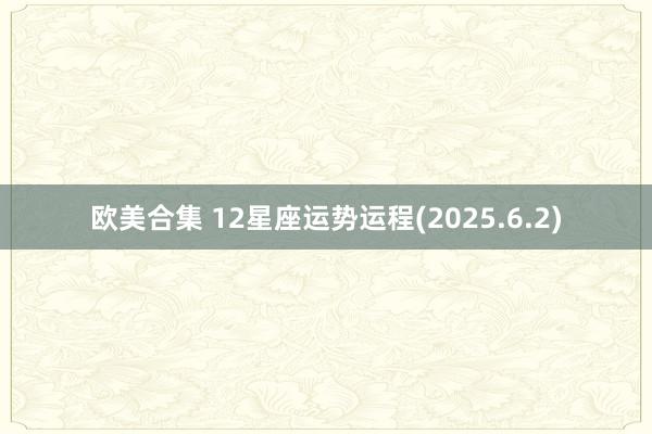 欧美合集 12星座运势运程(2025.6.2)