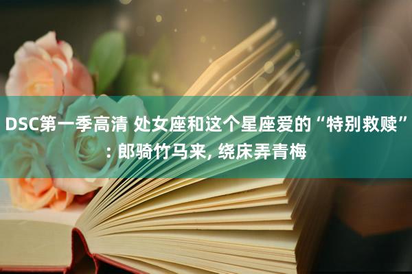 DSC第一季高清 处女座和这个星座爱的“特别救赎”: 郎骑竹马来， 绕床弄青梅