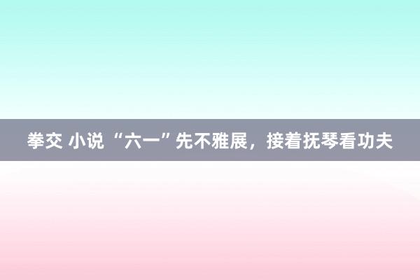 拳交 小说 “六一”先不雅展，接着抚琴看功夫